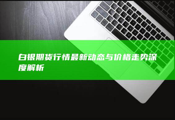 白銀期貨行情最新動(dòng)態(tài)與價(jià)格走勢(shì)深度解析