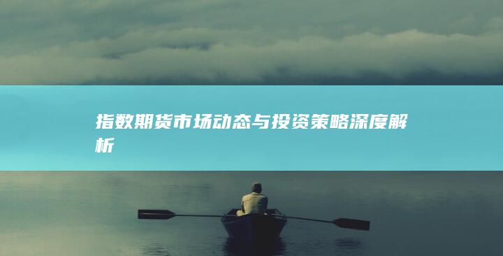 指數(shù)期貨市場動態(tài)與投資策略深度解析