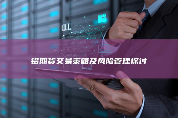 鋁期貨交易策略及風(fēng)險管理探討