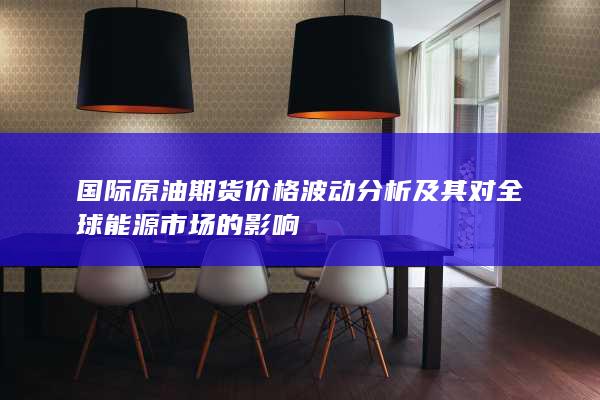 國(guó)際原油期貨價(jià)格波動(dòng)分析及其對(duì)全球能源市場(chǎng)的影響