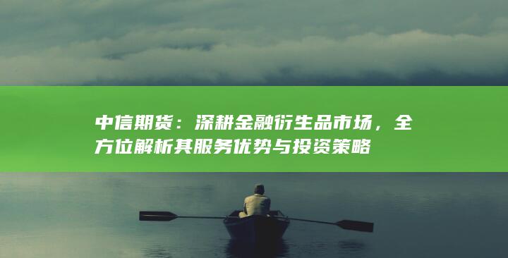 全方位解析其服務(wù)優(yōu)勢與投資策略
