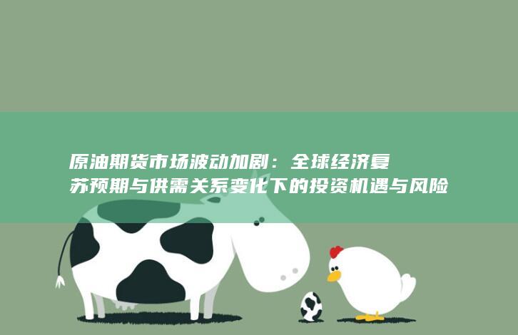 全球經(jīng)濟復(fù)蘇預(yù)期與供需關(guān)系變化下的投資機遇與風(fēng)險分析