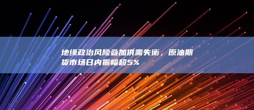 地緣政治風(fēng)險(xiǎn)疊加供需失衡