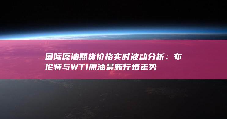 國(guó)際原油期貨價(jià)格實(shí)時(shí)波動(dòng)分析