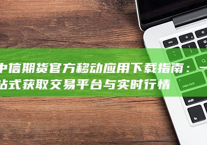 中信期貨官方移動應(yīng)用下載指南