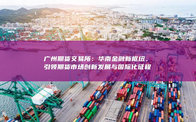 引領(lǐng)期貨市場(chǎng)創(chuàng)新發(fā)展與國(guó)際化征程