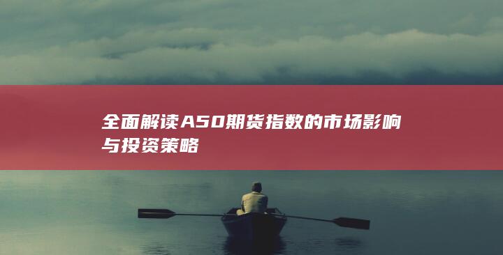 全面解讀A50期貨指數(shù)的市場(chǎng)影響與投資策略