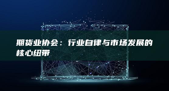 行業(yè)自律與市場(chǎng)發(fā)展的核心紐帶