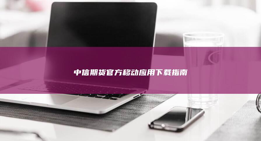中信期貨官方移動應(yīng)用下載指南