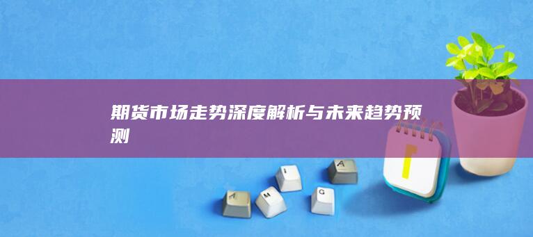 期貨市場走勢(shì)深度解析與未來趨勢(shì)預(yù)測(cè)