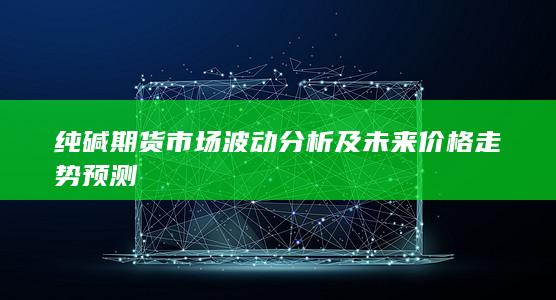純堿期貨市場(chǎng)波動(dòng)分析及未來(lái)價(jià)格走勢(shì)預(yù)測(cè)