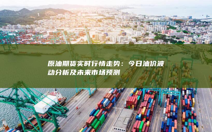 今日油價波動分析及未來市場預(yù)測