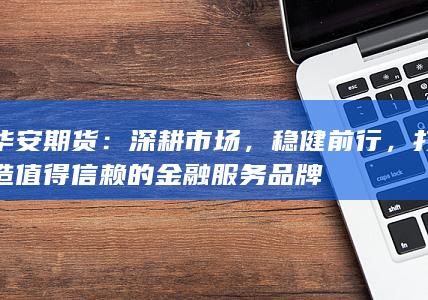 華安期貨：深耕市場(chǎng)，穩(wěn)健前行，打造值得信賴(lài)的金融服務(wù)品牌