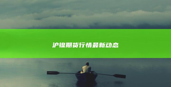 滬鎳期貨行情最新動(dòng)態(tài)