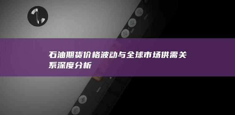 石油期貨價(jià)格波動(dòng)與全球市場(chǎng)供需關(guān)系深度分析