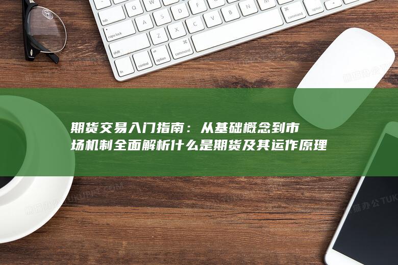 從基礎(chǔ)概念到市場機(jī)制全面解析什么是期貨及其運作原理