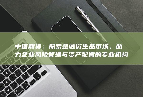 助力企業(yè)風(fēng)險管理與資產(chǎn)配置的專業(yè)機(jī)構(gòu)