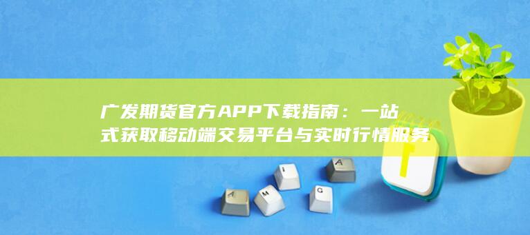 廣發(fā)期貨官方APP下載指南