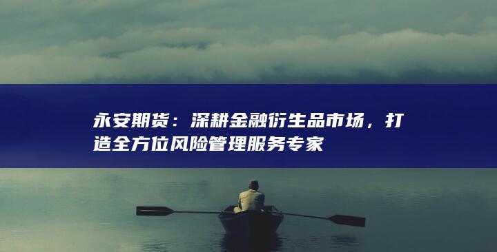 打造全方位風(fēng)險(xiǎn)管理服務(wù)專家