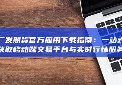 廣發(fā)期貨官方應(yīng)用下載指南