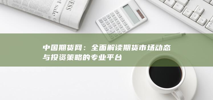 全面解讀期貨市場動態(tài)與投資策略的專業(yè)平臺