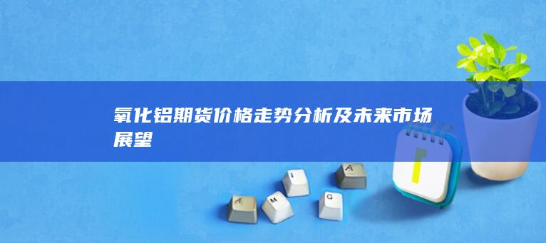 氧化鋁期貨價(jià)格走勢(shì)分析及未來(lái)市場(chǎng)展望