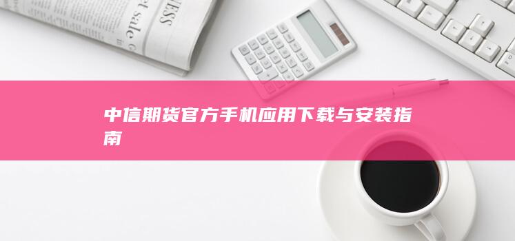 中信期貨官方手機(jī)應(yīng)用下載與安裝指南