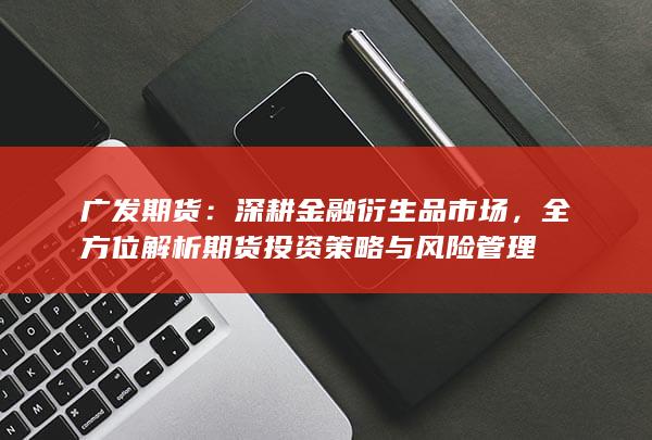 全方位解析期貨投資策略與風(fēng)險管理