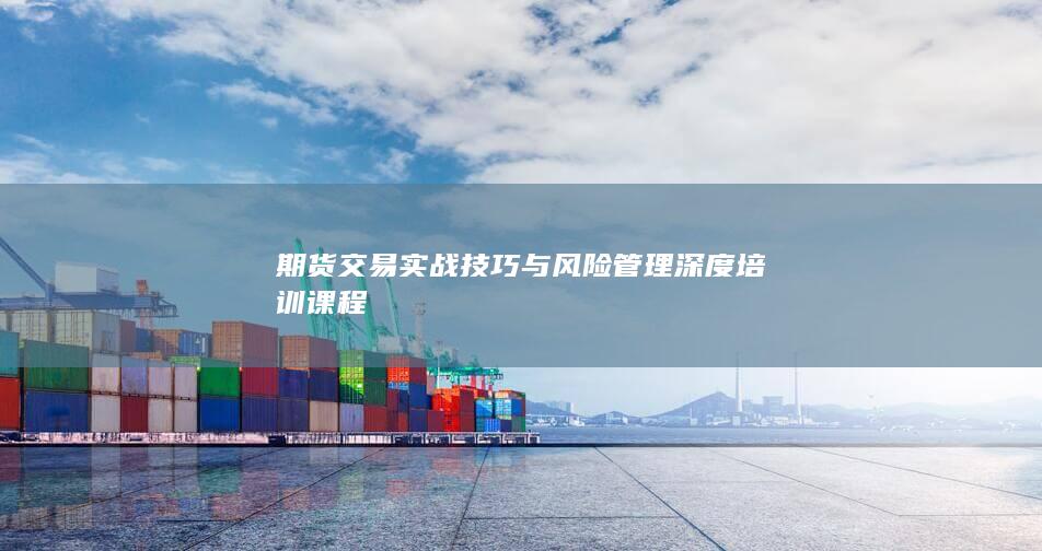 期貨交易實(shí)戰(zhàn)技巧與風(fēng)險(xiǎn)管理深度培訓(xùn)課程