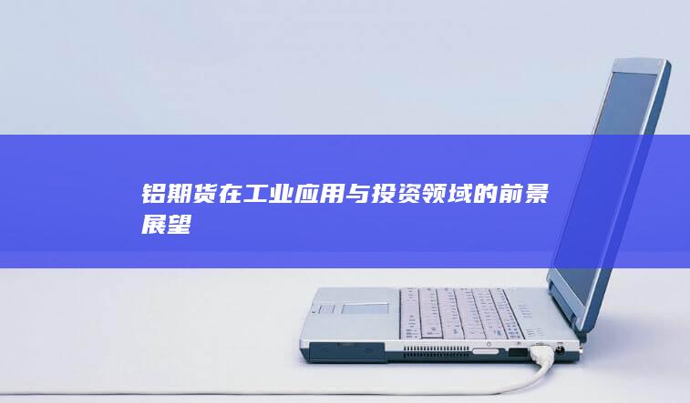 鋁期貨在工業(yè)應(yīng)用與投資領(lǐng)域的前景展望