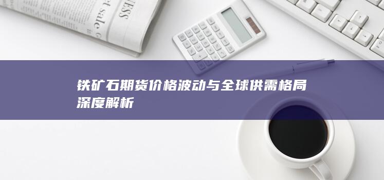 鐵礦石期貨價(jià)格波動(dòng)與全球供需格局深度解析