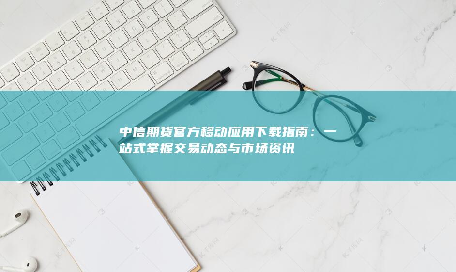 中信期貨官方移動應(yīng)用下載指南