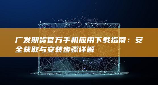 廣發(fā)期貨官方手機(jī)應(yīng)用下載指南