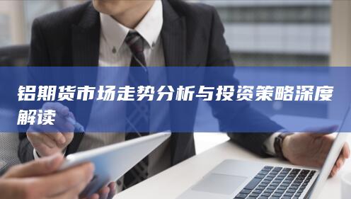 鋁期貨市場走勢分析與投資策略深度解讀