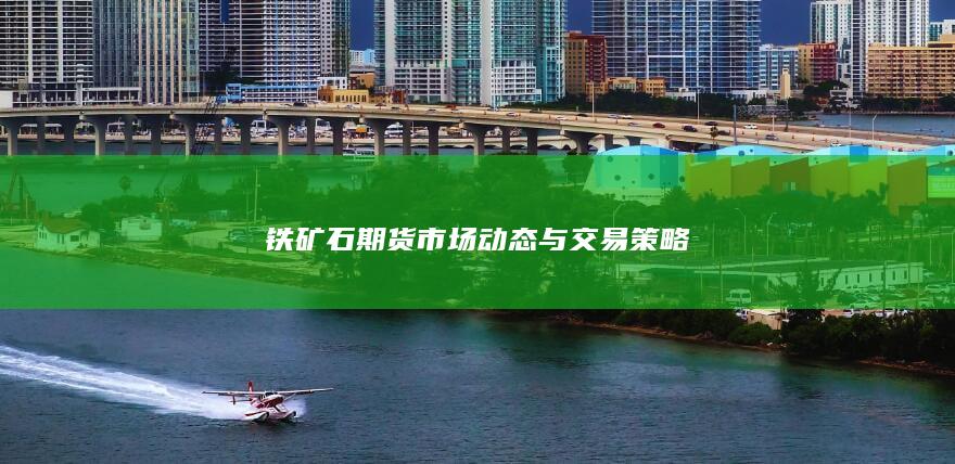 鐵礦石期貨市場(chǎng)動(dòng)態(tài)與交易策略