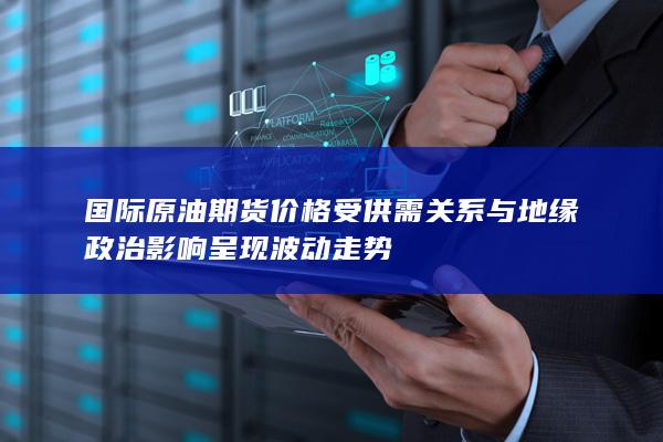 國際原油期貨價格受供需關(guān)系與地緣政治影響呈現(xiàn)波動走勢